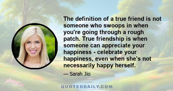 The definition of a true friend is not someone who swoops in when you're going through a rough patch. True friendship is when someone can appreciate your happiness - celebrate your happiness, even when she's not