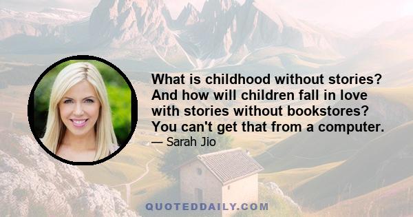 What is childhood without stories? And how will children fall in love with stories without bookstores? You can't get that from a computer.