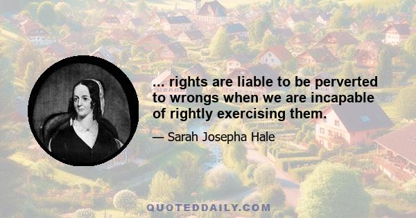 ... rights are liable to be perverted to wrongs when we are incapable of rightly exercising them.