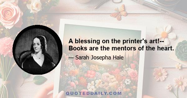 A blessing on the printer's art!-- Books are the mentors of the heart.