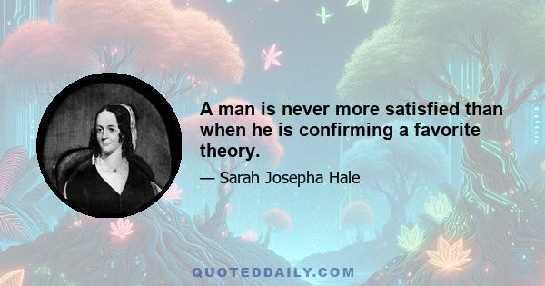 A man is never more satisfied than when he is confirming a favorite theory.