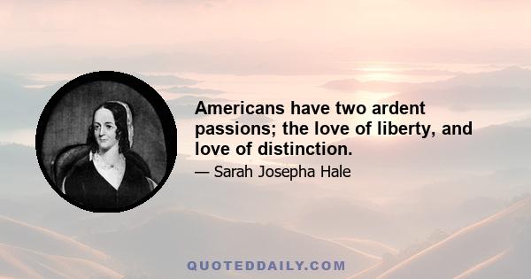 Americans have two ardent passions; the love of liberty, and love of distinction.