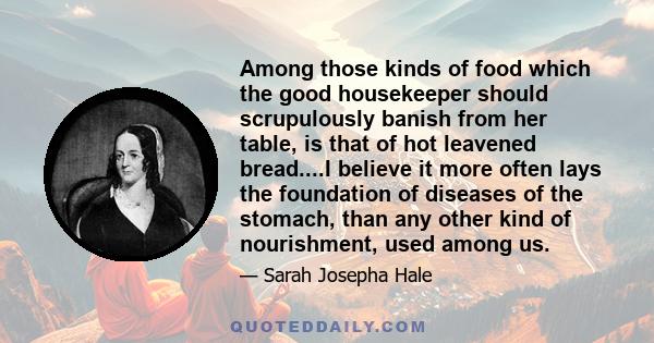 Among those kinds of food which the good housekeeper should scrupulously banish from her table, is that of hot leavened bread....I believe it more often lays the foundation of diseases of the stomach, than any other