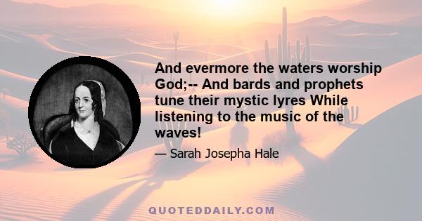 And evermore the waters worship God;-- And bards and prophets tune their mystic lyres While listening to the music of the waves!