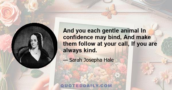 And you each gentle animal In confidence may bind, And make them follow at your call, If you are always kind.