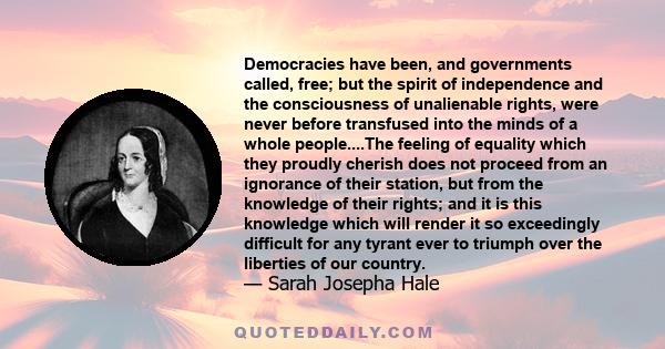 Democracies have been, and governments called, free; but the spirit of independence and the consciousness of unalienable rights, were never before transfused into the minds of a whole people....The feeling of equality