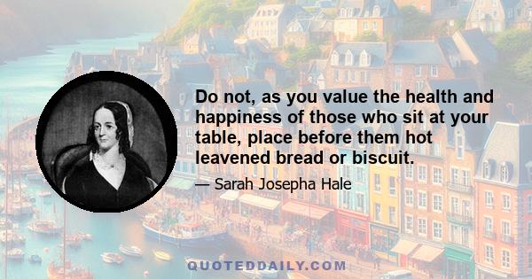 Do not, as you value the health and happiness of those who sit at your table, place before them hot leavened bread or biscuit.