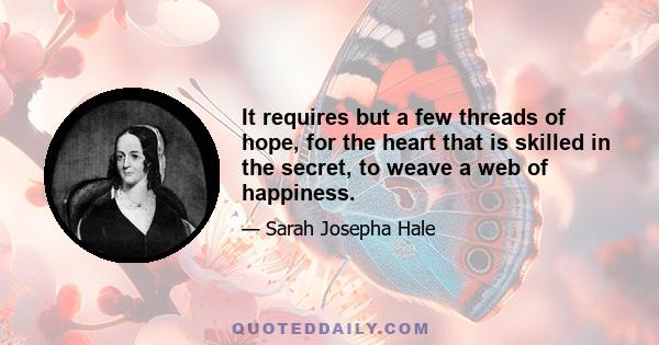 It requires but a few threads of hope, for the heart that is skilled in the secret, to weave a web of happiness.