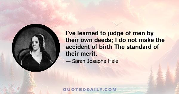 I've learned to judge of men by their own deeds; I do not make the accident of birth The standard of their merit.