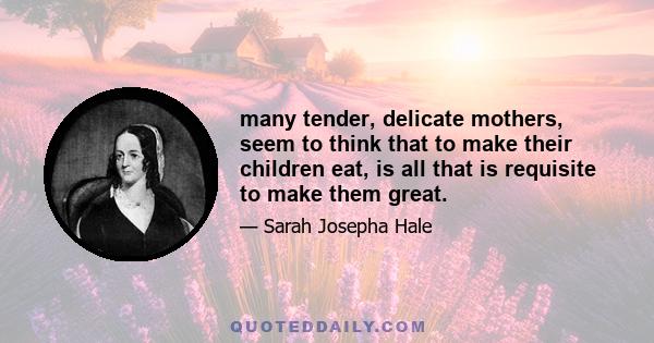 many tender, delicate mothers, seem to think that to make their children eat, is all that is requisite to make them great.