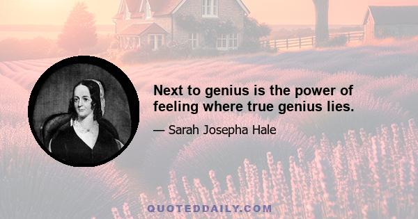 Next to genius is the power of feeling where true genius lies.