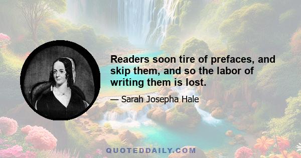 Readers soon tire of prefaces, and skip them, and so the labor of writing them is lost.