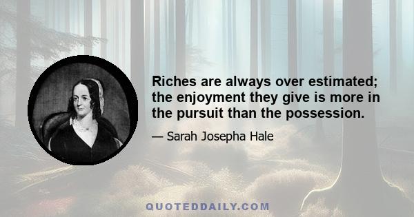 Riches are always over estimated; the enjoyment they give is more in the pursuit than the possession.