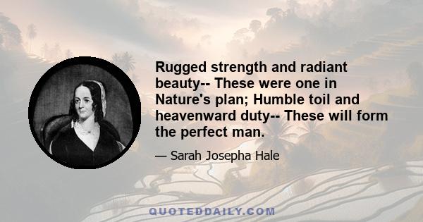 Rugged strength and radiant beauty-- These were one in Nature's plan; Humble toil and heavenward duty-- These will form the perfect man.