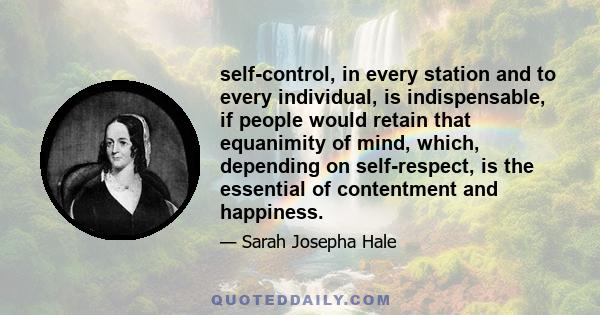 self-control, in every station and to every individual, is indispensable, if people would retain that equanimity of mind, which, depending on self-respect, is the essential of contentment and happiness.