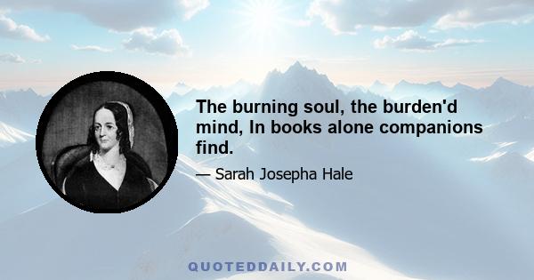 The burning soul, the burden'd mind, In books alone companions find.