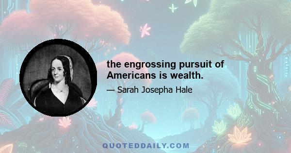 the engrossing pursuit of Americans is wealth.