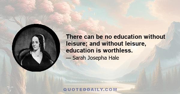 There can be no education without leisure; and without leisure, education is worthless.