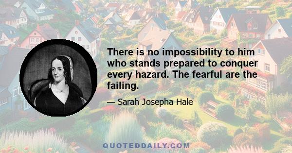 There is no impossibility to him who stands prepared to conquer every hazard. The fearful are the failing.