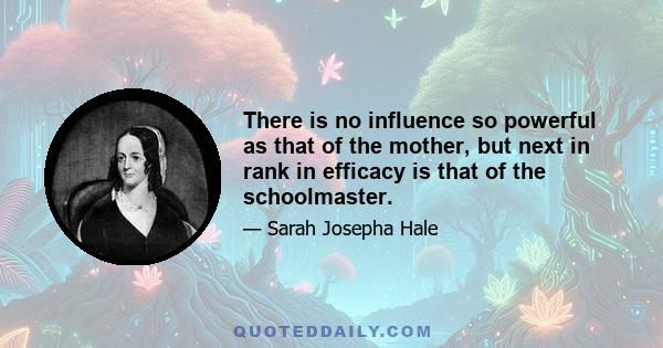 There is no influence so powerful as that of the mother, but next in rank in efficacy is that of the schoolmaster.