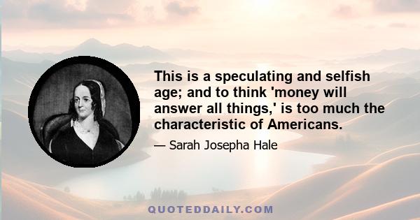 This is a speculating and selfish age; and to think 'money will answer all things,' is too much the characteristic of Americans.