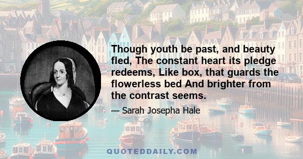 Though youth be past, and beauty fled, The constant heart its pledge redeems, Like box, that guards the flowerless bed And brighter from the contrast seems.