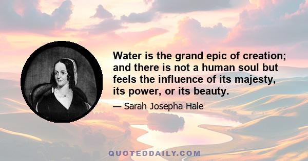 Water is the grand epic of creation; and there is not a human soul but feels the influence of its majesty, its power, or its beauty.