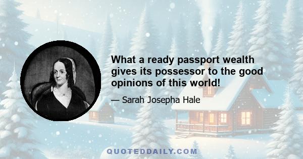 What a ready passport wealth gives its possessor to the good opinions of this world!