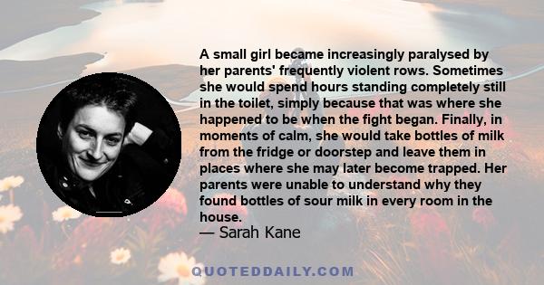 A small girl became increasingly paralysed by her parents' frequently violent rows. Sometimes she would spend hours standing completely still in the toilet, simply because that was where she happened to be when the