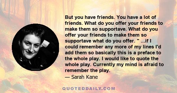 But you have friends. You have a lot of friends. What do you offer your friends to make them so supportave. What do you offer your friends to make them so supportave what do you offer.  ...if I could remember any more