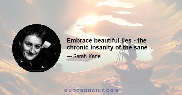 Embrace beautiful lies - the chronic insanity of the sane