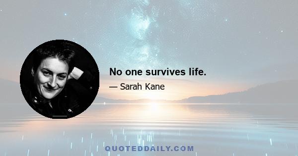 No one survives life.