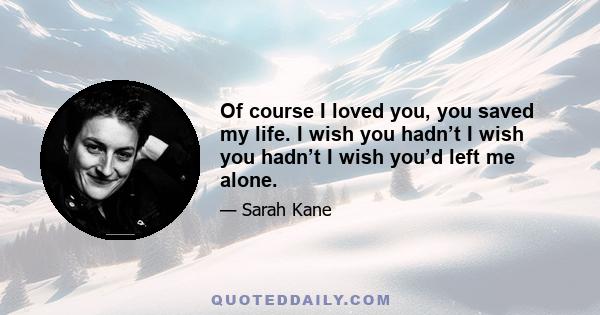 Of course I loved you, you saved my life. I wish you hadn’t I wish you hadn’t I wish you’d left me alone.