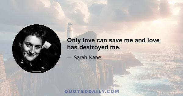 Only love can save me and love has destroyed me.