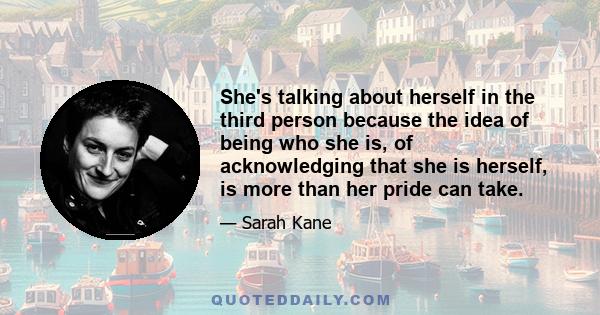 She's talking about herself in the third person because the idea of being who she is, of acknowledging that she is herself, is more than her pride can take.