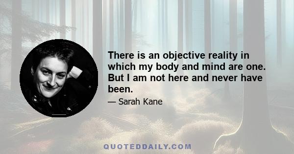 There is an objective reality in which my body and mind are one. But I am not here and never have been.