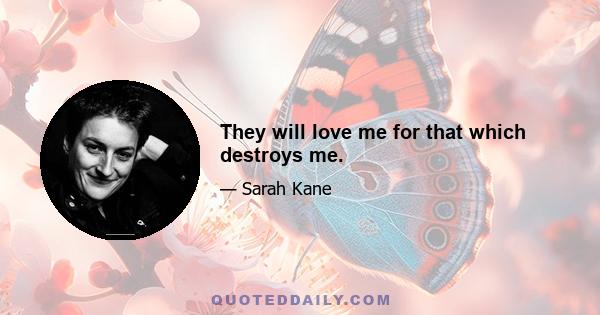 They will love me for that which destroys me.