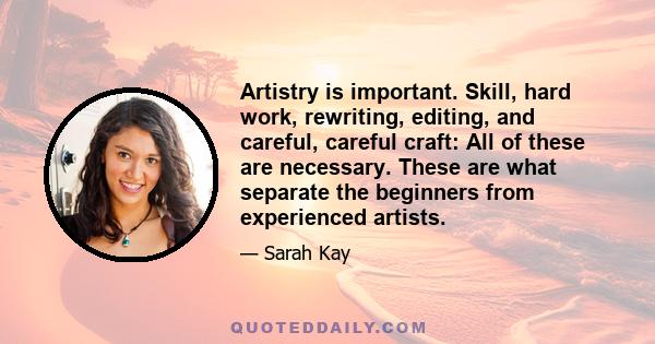 Artistry is important. Skill, hard work, rewriting, editing, and careful, careful craft: All of these are necessary. These are what separate the beginners from experienced artists.