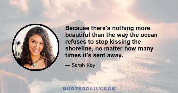 Because there's nothing more beautiful than the way the ocean refuses to stop kissing the shoreline, no matter how many times it's sent away.