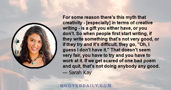 For some reason there's this myth that creativity - [especially] in terms of creative writing - is a gift you either have, or you don't. So when people first start writing, if they write something that's not very good,