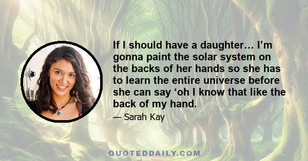 If I should have a daughter… I’m gonna paint the solar system on the backs of her hands so she has to learn the entire universe before she can say ‘oh I know that like the back of my hand.