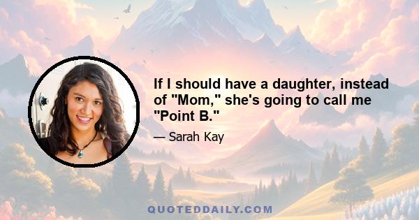 If I should have a daughter, instead of Mom, she's going to call me Point B.