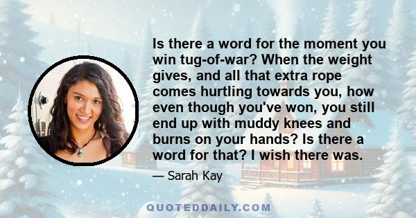 Is there a word for the moment you win tug-of-war? When the weight gives, and all that extra rope comes hurtling towards you, how even though you've won, you still end up with muddy knees and burns on your hands? Is