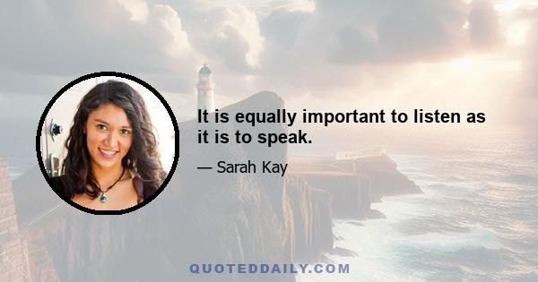 It is equally important to listen as it is to speak.