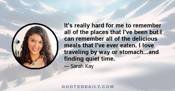 It's really hard for me to remember all of the places that I've been but I can remember all of the delicious meals that I've ever eaten. I love traveling by way or stomach...and finding quiet time.