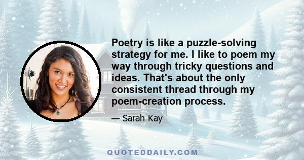 Poetry is like a puzzle-solving strategy for me. I like to poem my way through tricky questions and ideas. That's about the only consistent thread through my poem-creation process.