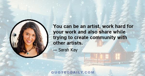 You can be an artist, work hard for your work and also share while trying to create community with other artists.