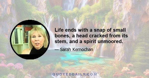 Life ends with a snap of small bones, a head cracked from its stem, and a spirit unmoored.