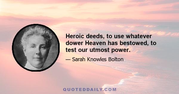 Heroic deeds, to use whatever dower Heaven has bestowed, to test our utmost power.