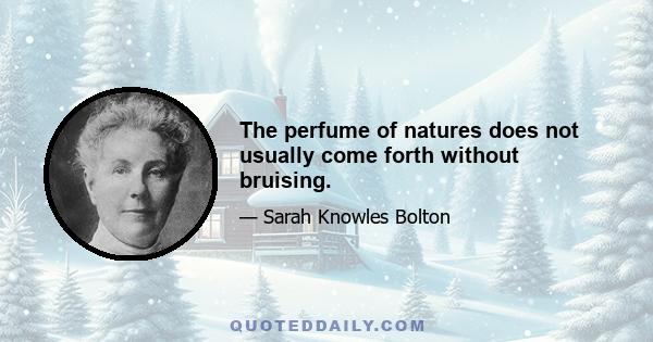 The perfume of natures does not usually come forth without bruising.